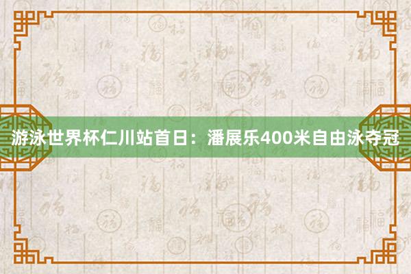 游泳世界杯仁川站首日：潘展乐400米自由泳夺冠