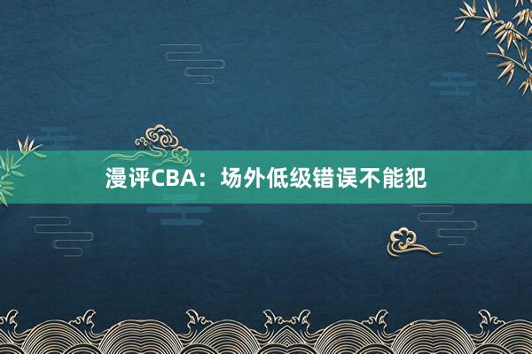 漫评CBA：场外低级错误不能犯