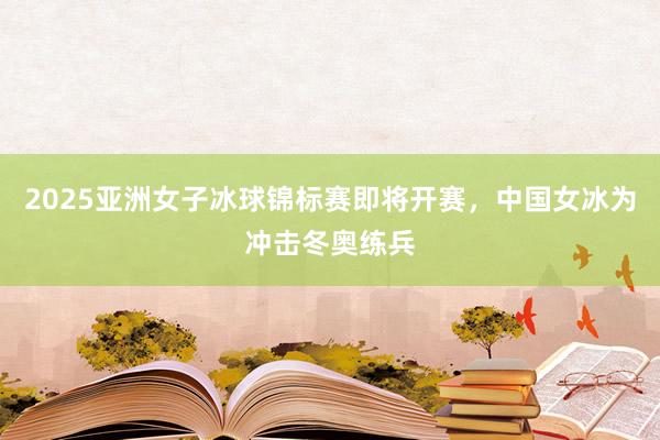 2025亚洲女子冰球锦标赛即将开赛，中国女冰为冲击冬奥练兵