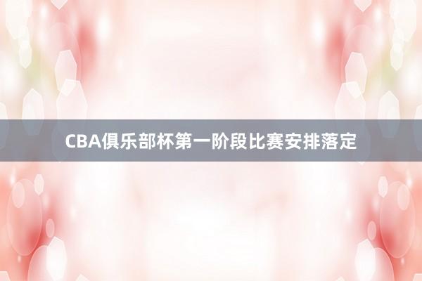 CBA俱乐部杯第一阶段比赛安排落定