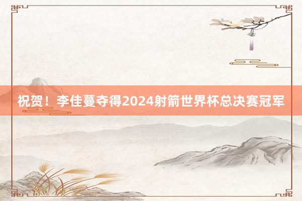 祝贺！李佳蔓夺得2024射箭世界杯总决赛冠军