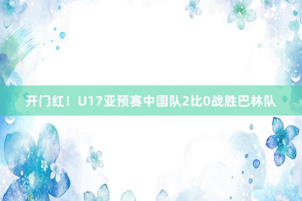 开门红！U17亚预赛中国队2比0战胜巴林队