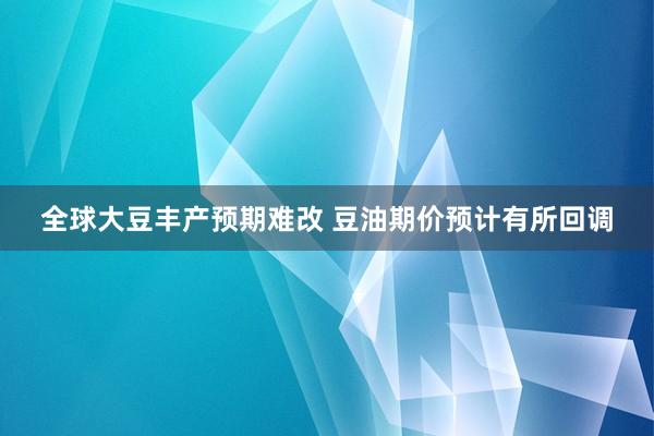 全球大豆丰产预期难改 豆油期价预计有所回调