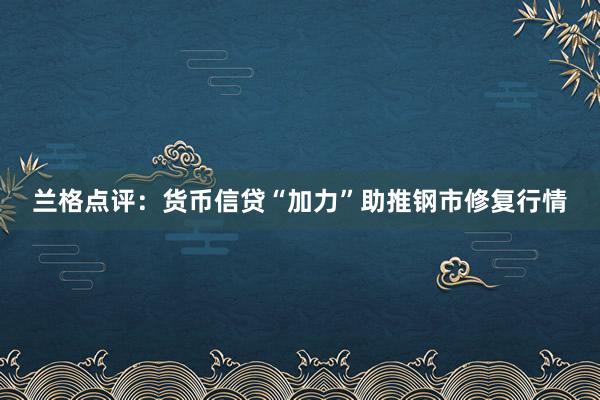 兰格点评：货币信贷“加力”助推钢市修复行情