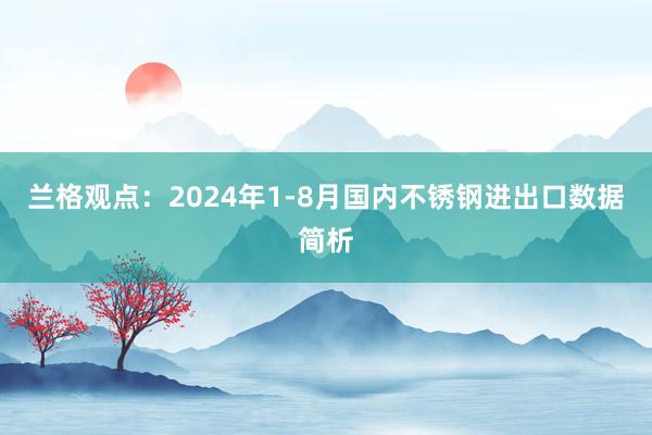 兰格观点：2024年1-8月国内不锈钢进出口数据简析