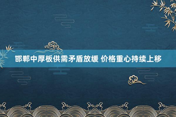 邯郸中厚板供需矛盾放缓 价格重心持续上移