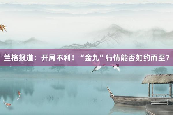 兰格报道：开局不利！“金九”行情能否如约而至？