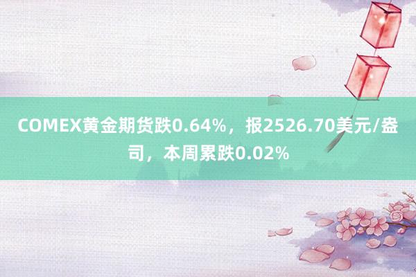 COMEX黄金期货跌0.64%，报2526.70美元/盎司，本周累跌0.02%