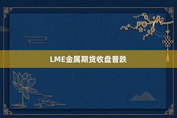 LME金属期货收盘普跌