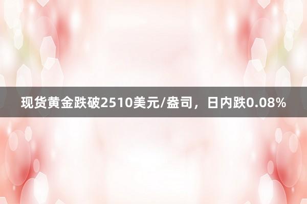 现货黄金跌破2510美元/盎司，日内跌0.08%