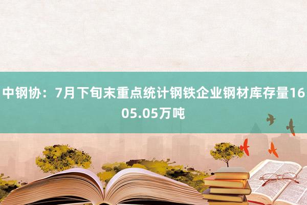 中钢协：7月下旬末重点统计钢铁企业钢材库存量1605.05万吨