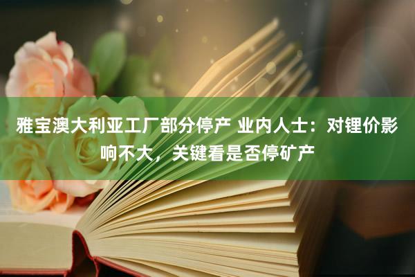 雅宝澳大利亚工厂部分停产 业内人士：对锂价影响不大，关键看是否停矿产