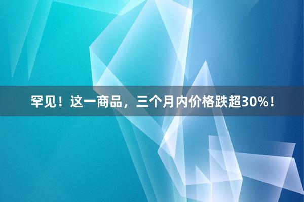 罕见！这一商品，三个月内价格跌超30%！