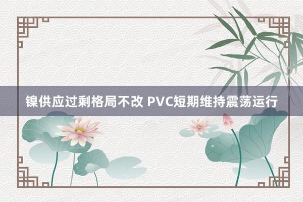 镍供应过剩格局不改 PVC短期维持震荡运行