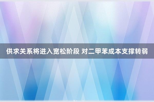 供求关系将进入宽松阶段 对二甲苯成本支撑转弱