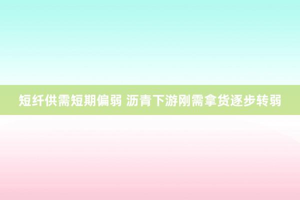 短纤供需短期偏弱 沥青下游刚需拿货逐步转弱