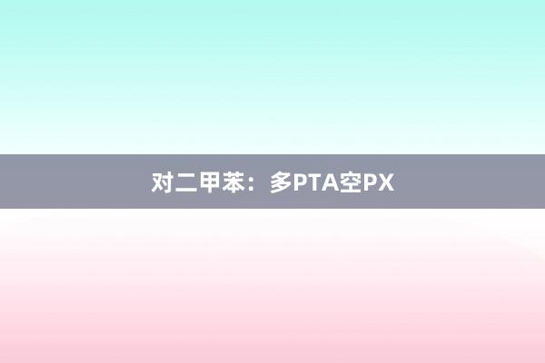 对二甲苯：多PTA空PX