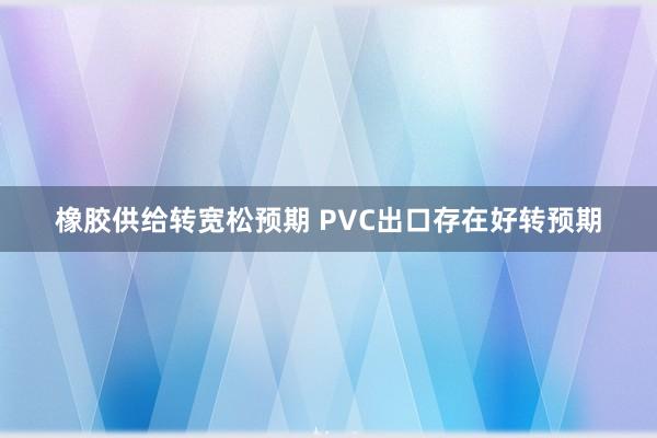 橡胶供给转宽松预期 PVC出口存在好转预期