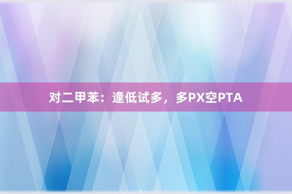 对二甲苯：逢低试多，多PX空PTA