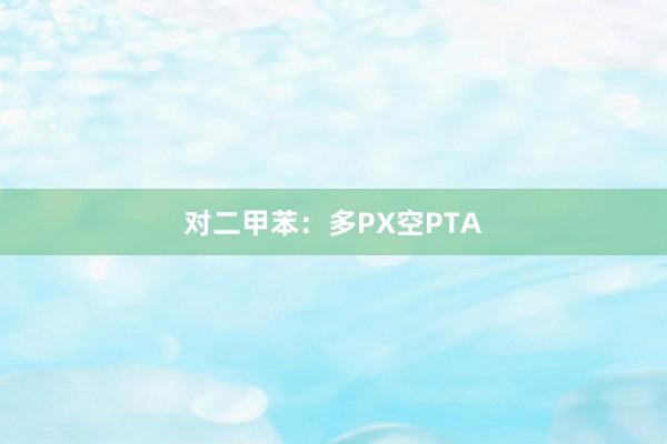 对二甲苯：多PX空PTA