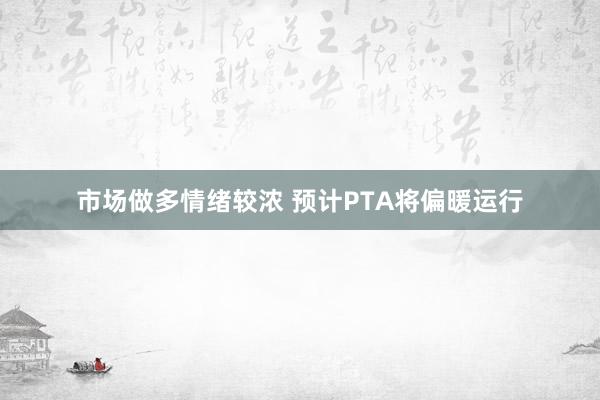 市场做多情绪较浓 预计PTA将偏暖运行