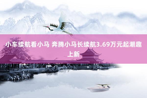 小车续航看小马 奔腾小马长续航3.69万元起潮趣上新