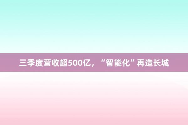 三季度营收超500亿，“智能化”再造长城