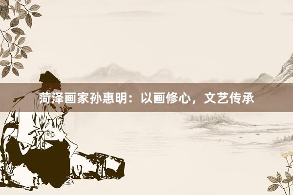 菏泽画家孙惠明：以画修心，文艺传承