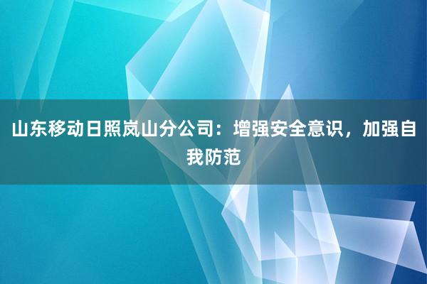 山东移动日照岚山分公司：增强安全意识，加强自我防范