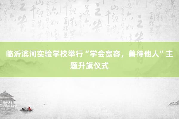 临沂滨河实验学校举行“学会宽容，善待他人”主题升旗仪式