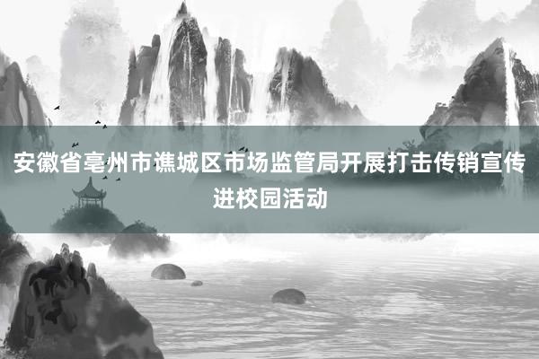 安徽省亳州市谯城区市场监管局开展打击传销宣传进校园活动