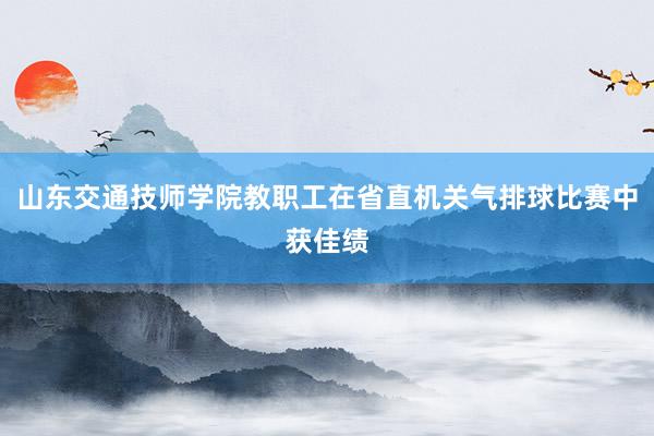 山东交通技师学院教职工在省直机关气排球比赛中获佳绩