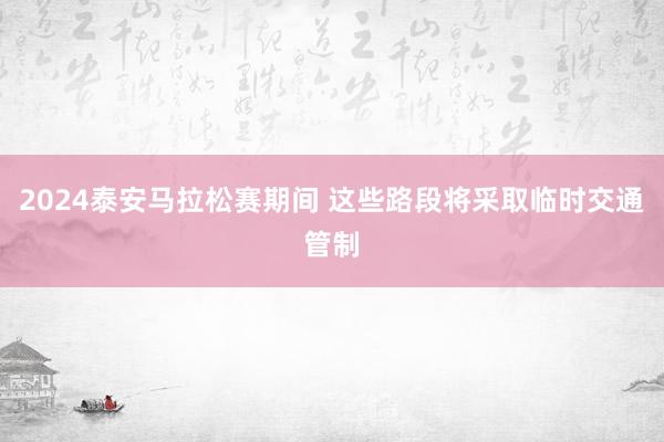 2024泰安马拉松赛期间 这些路段将采取临时交通管制