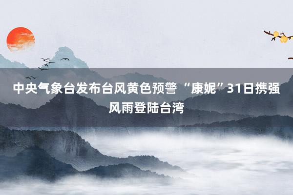 中央气象台发布台风黄色预警 “康妮”31日携强风雨登陆台湾