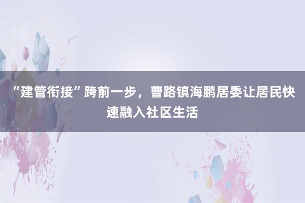 “建管衔接”跨前一步，曹路镇海鹏居委让居民快速融入社区生活