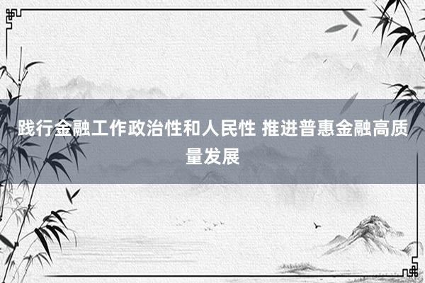 践行金融工作政治性和人民性 推进普惠金融高质量发展