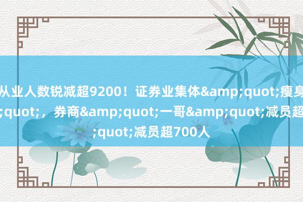 从业人数锐减超9200！证券业集体&quot;瘦身&quot;，券商&quot;一哥&quot;减员超700人