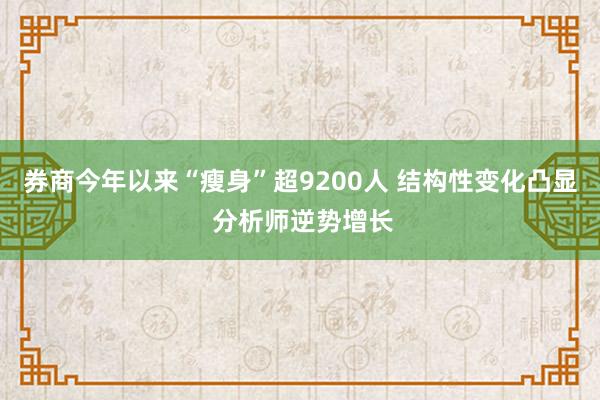 券商今年以来“瘦身”超9200人 结构性变化凸显 分析师逆势增长