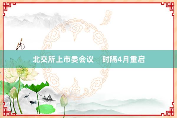 北交所上市委会议    时隔4月重启