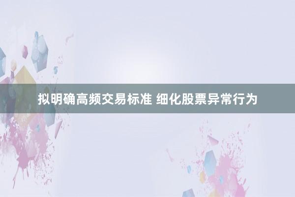 拟明确高频交易标准 细化股票异常行为