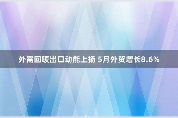 外需回暖出口动能上扬 5月外贸增长8.6%