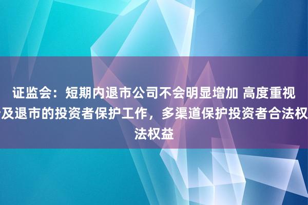 证监会：短期内退市公司不会明显增加 高度重视涉及退市的投资者保护工作，多渠道保护投资者合法权益