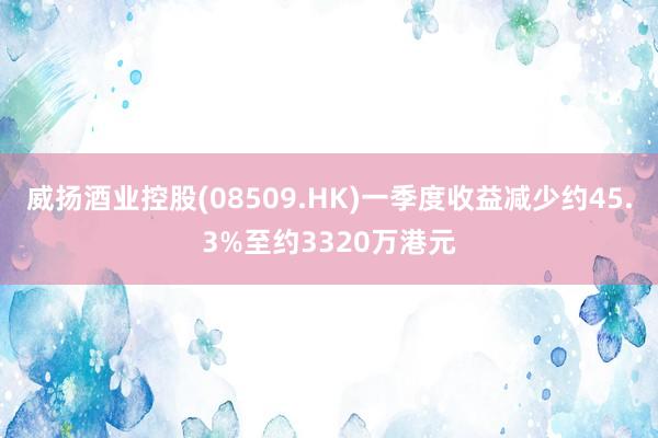 威扬酒业控股(08509.HK)一季度收益减少约45.3%至约3320万港元