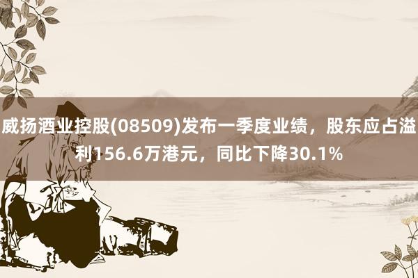 威扬酒业控股(08509)发布一季度业绩，股东应占溢利156.6万港元，同比下降30.1%