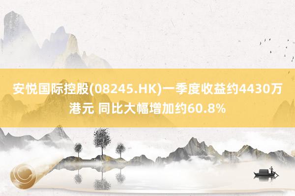 安悦国际控股(08245.HK)一季度收益约4430万港元 同比大幅增加约60.8%