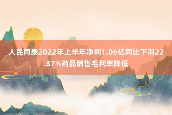 人民同泰2022年上半年净利1.06亿同比下滑22.37%药品销售毛利率降低