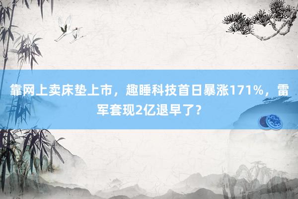 靠网上卖床垫上市，趣睡科技首日暴涨171%，雷军套现2亿退早了？