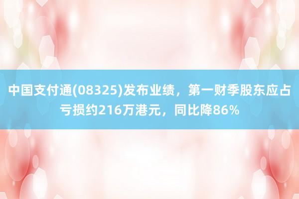 中国支付通(08325)发布业绩，第一财季股东应占亏损约216万港元，同比降86%