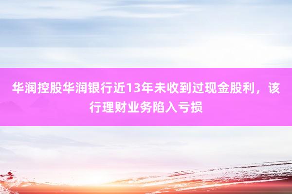 华润控股华润银行近13年未收到过现金股利，该行理财业务陷入亏损