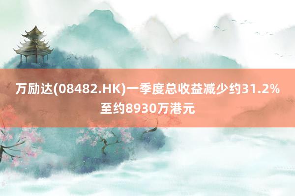 万励达(08482.HK)一季度总收益减少约31.2%至约8930万港元